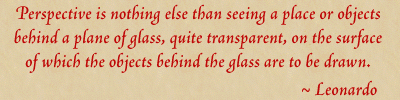 Perspective is nothing else than seeing a place or objects behind a plane of glass, quite transparent, on the surface of which the objects behind the glass are to be drawn. ~Leonardo